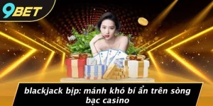 BLACKJACK BỊP: MÁNH KHÓ BÍ ẨN TRÊN SÒNG BẠC CASINO