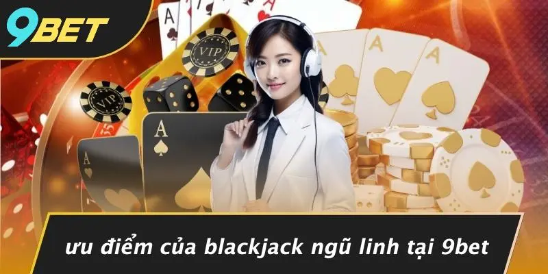 BLACKJACK NGŨ LINH: KHÁM PHÁ TINH HOA, CƠ HỘI THẮNG LỚN 4 Ưu Điểm Của Blackjack Ngũ Linh Tại 9BET